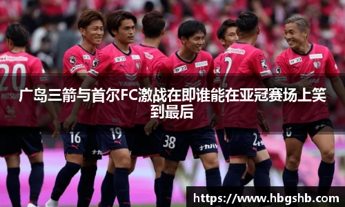 广岛三箭与首尔FC激战在即谁能在亚冠赛场上笑到最后